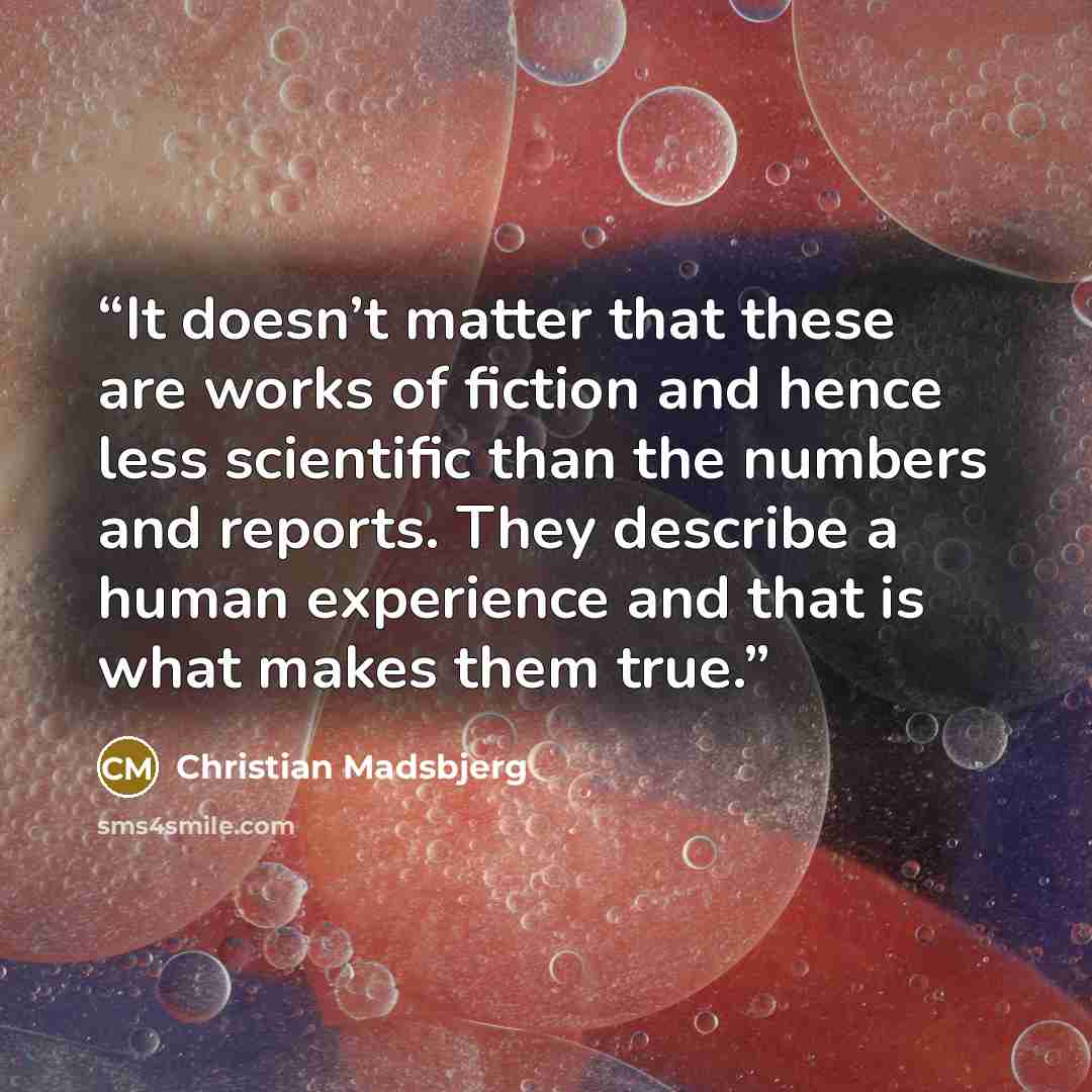 “It doesn’t matter that these are works of fiction and hence less scientific than the numbers and reports. They describe a human experience and that is what makes them true.” quote by Christian Madsbjerg