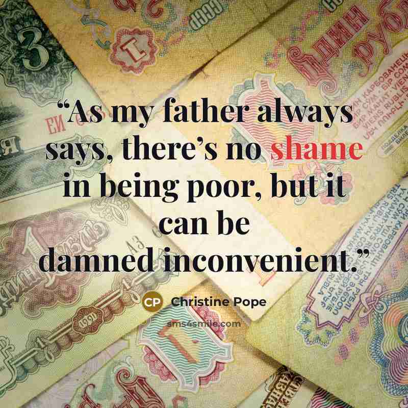 “As my father always says, there’s no shame in being poor, but it can be damned inconvenient.” quote by Christine Pope