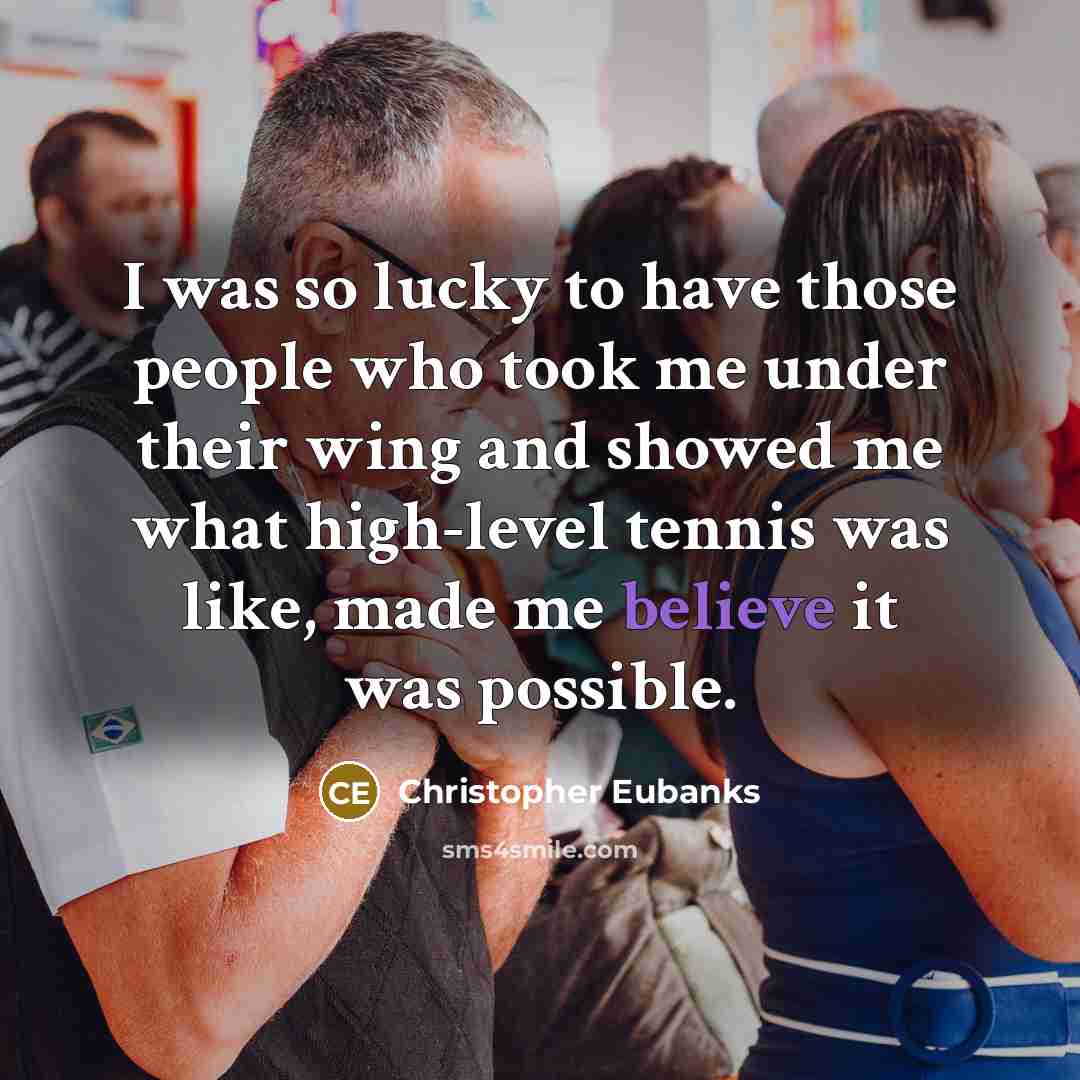 “I was so lucky to have those people who took me under their wing and showed me what high-level tennis was like, made me believe it was possible.” quote by Christopher Eubanks
