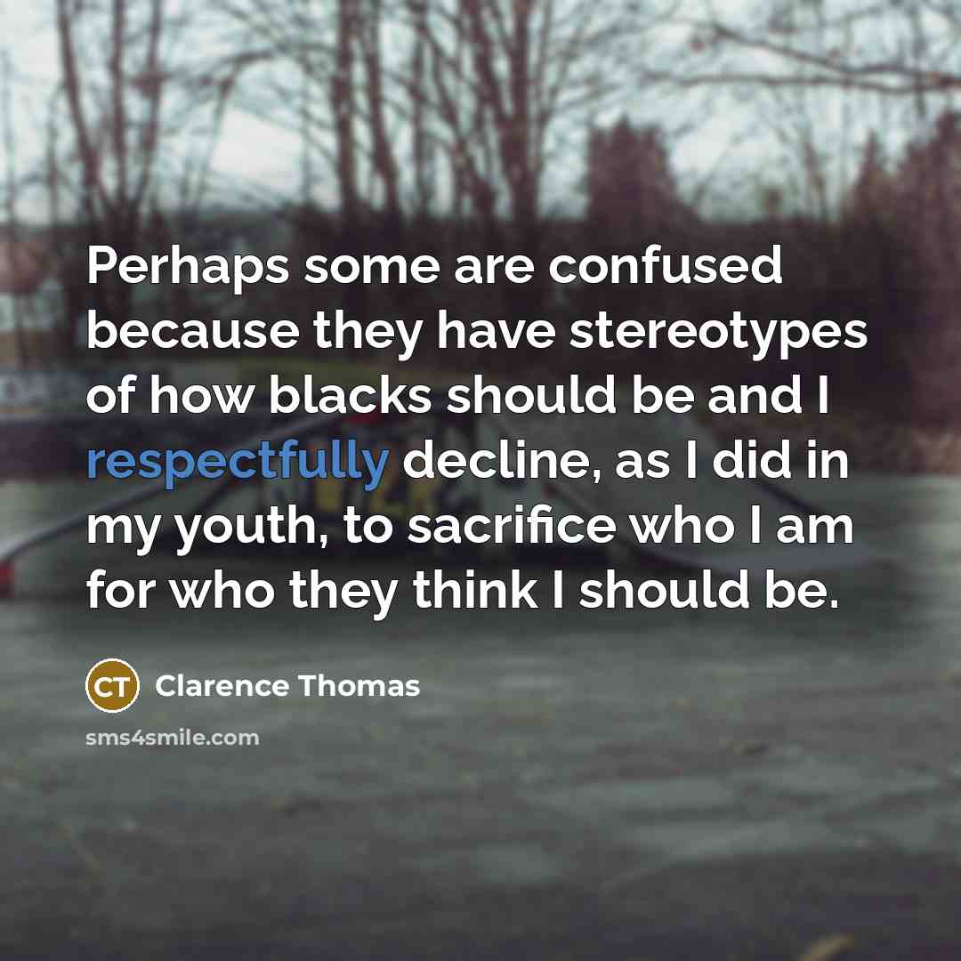 “Perhaps some are confused because they have stereotypes of how blacks should be and I respectfully decline, as I did in my youth, to sacrifice who I am for who they think I should be.” quote by Clarence Thomas