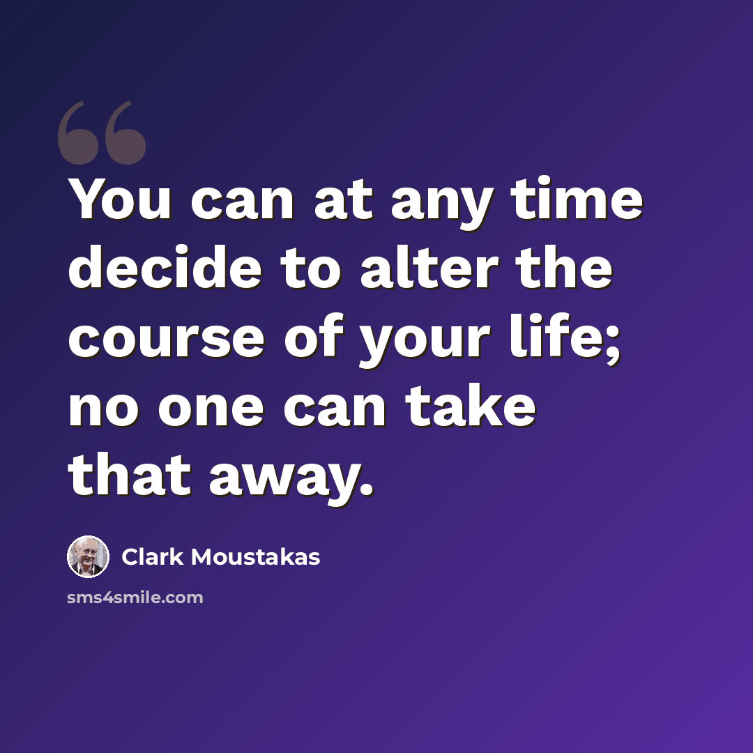 “You can at any time decide to alter the course of your life; no one can take that away.” quote by Clark Moustakas