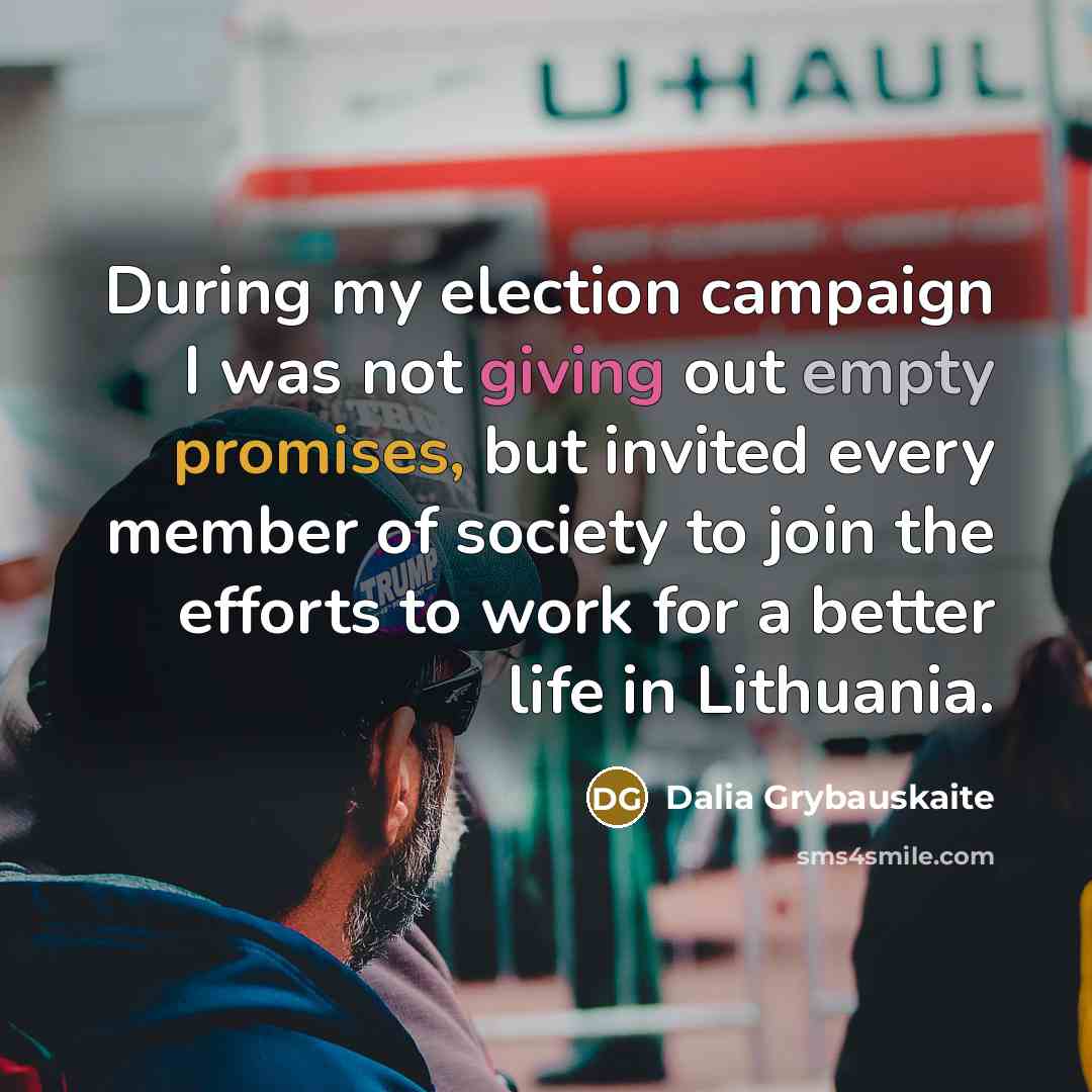 “During my election campaign I was not giving out empty promises, but invited every member of society to join the efforts to work for a better life in Lithuania.” quote by Dalia Grybauskaite