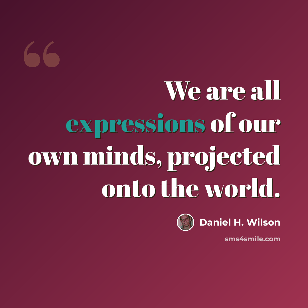 “We are all expressions of our own minds, projected onto the world.” quote by Daniel H. Wilson