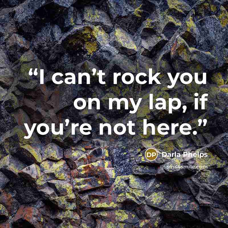 “I can’t rock you on my lap, if you’re not here.” quote by Darla Phelps