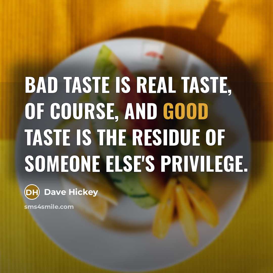 “Bad taste is real taste, of course, and good taste is the residue of someone else's privilege.” quote by Dave Hickey