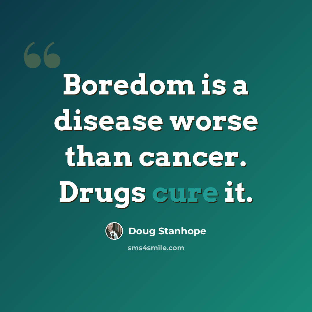 “Boredom is a disease worse than cancer. Drugs cure it.” quote by Doug Stanhope