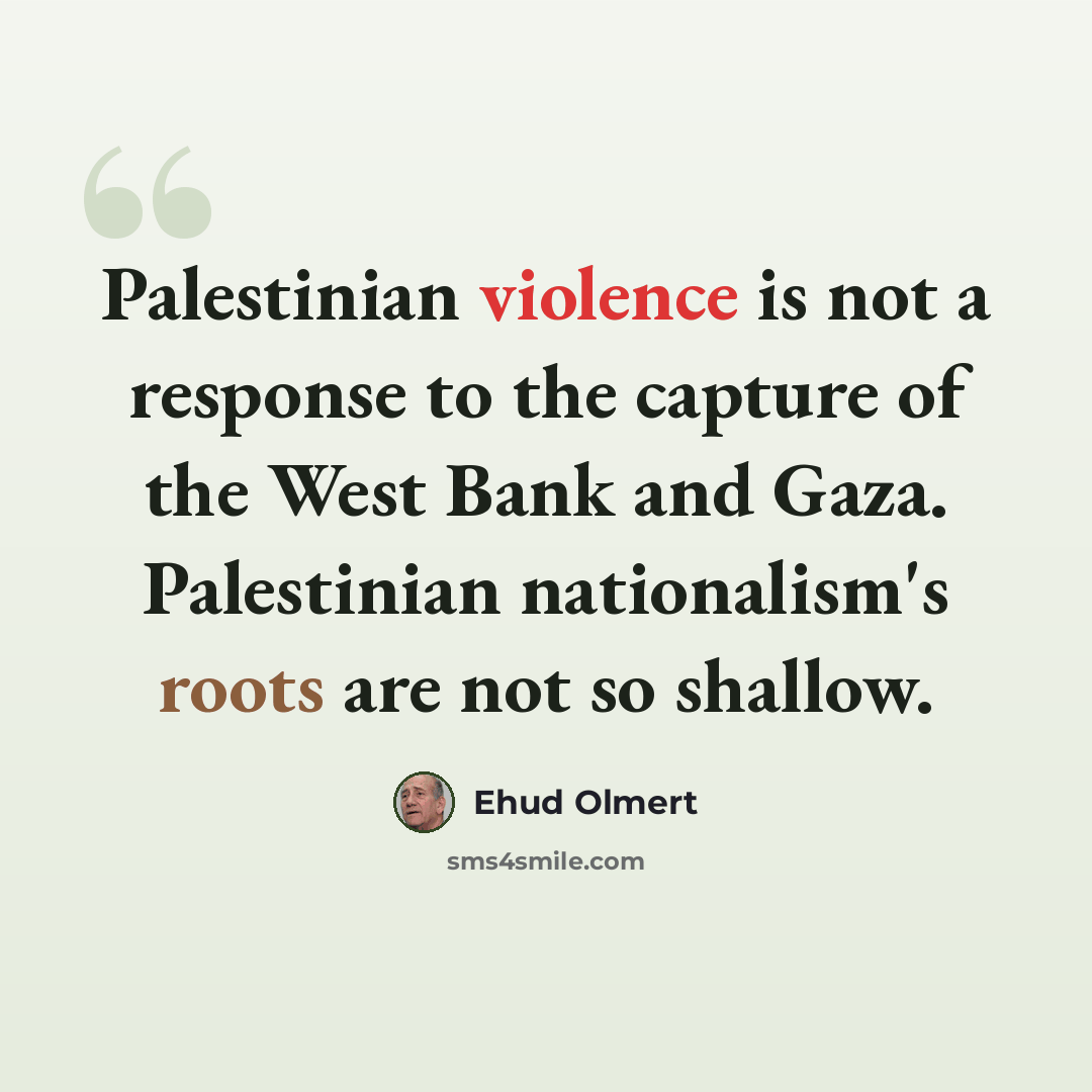 “Palestinian violence is not a response to the capture of the West Bank and Gaza. Palestinian nationalism's roots are not so shallow.” quote by Ehud Olmert