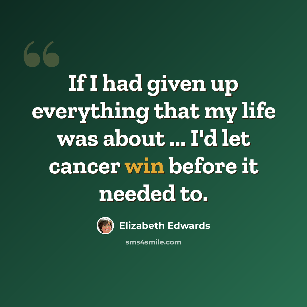 “If I had given up everything that my life was about ... I'd let cancer win before it needed to.” quote by Elizabeth Edwards