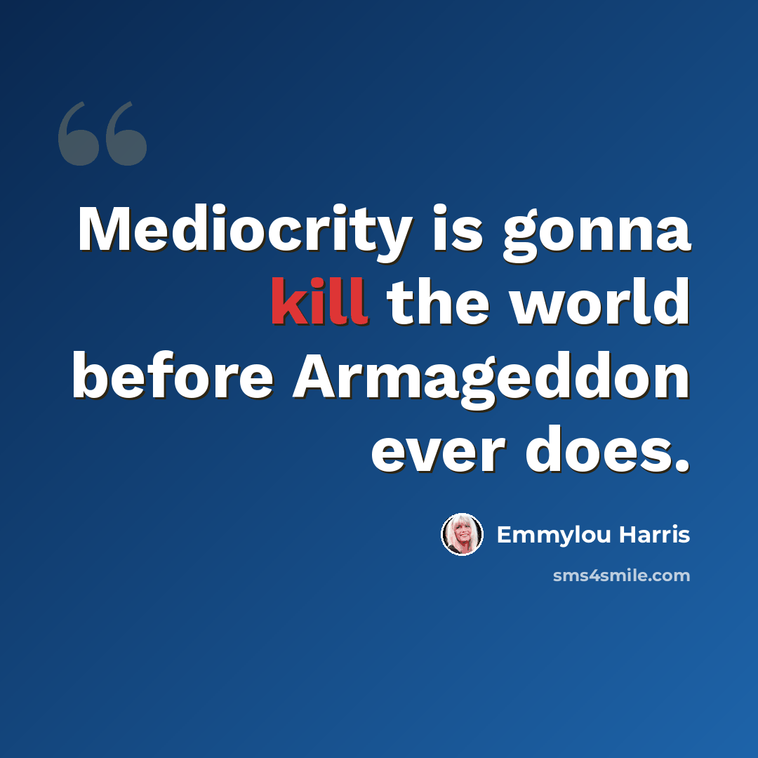 “Mediocrity is gonna kill the world before Armageddon ever does.” quote by Emmylou Harris