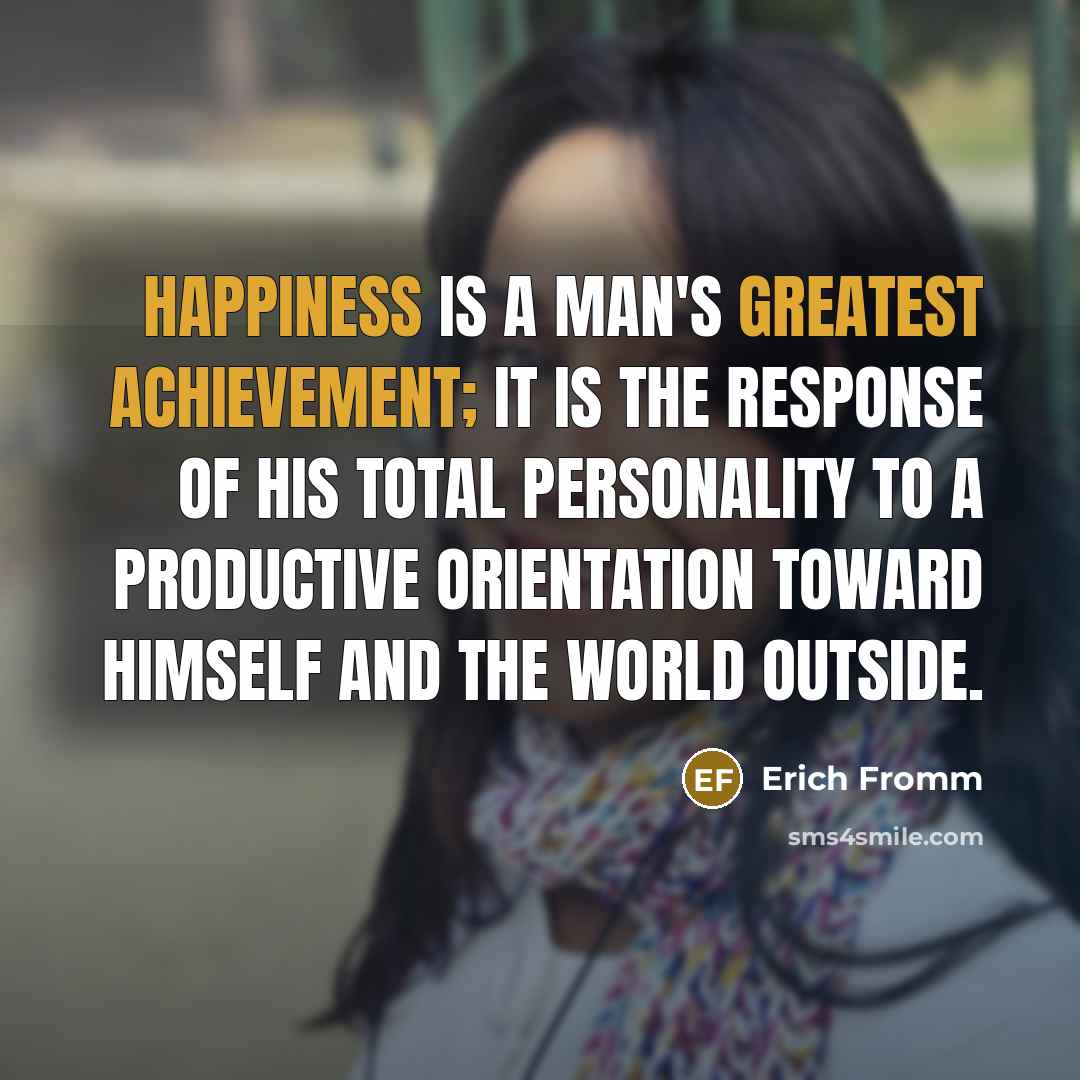 “Happiness is a man's greatest achievement; it is the response of his total personality to a productive orientation toward himself and the world outside.” quote by Erich Fromm