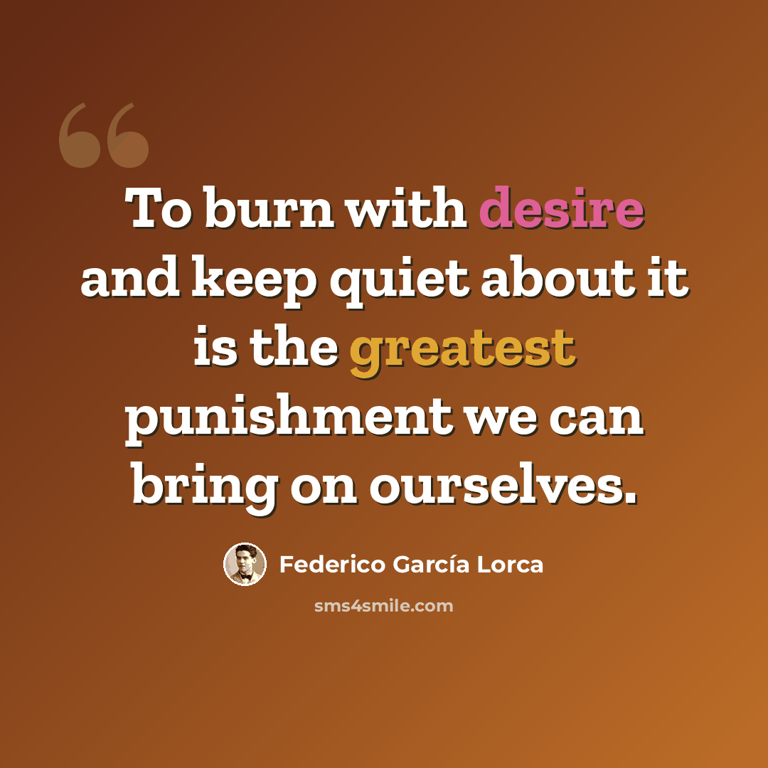 “To burn with desire and keep quiet about it is the greatest punishment we can bring on ourselves.” quote by Federico Garcia Lorca