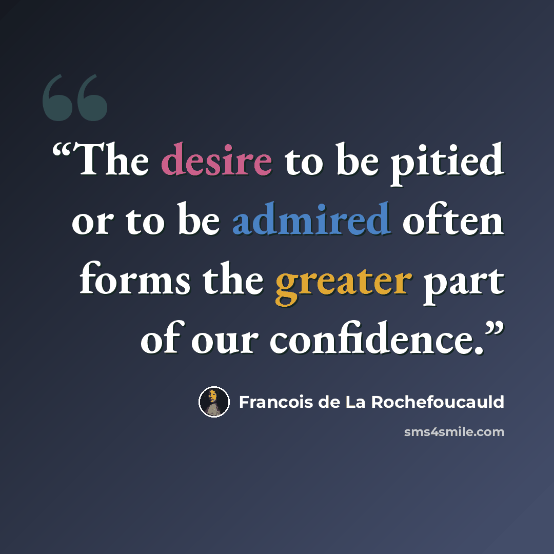 “The desire to be pitied or to be admired often forms the greater part of our confidence.” quote by François de La Rochefoucauld