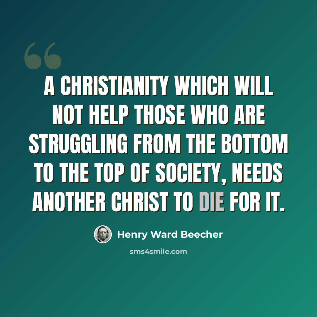 “A Christianity which will not help those who are struggling from the bottom to the top of society, needs another Christ to die for it.” quote by Henry Ward Beecher