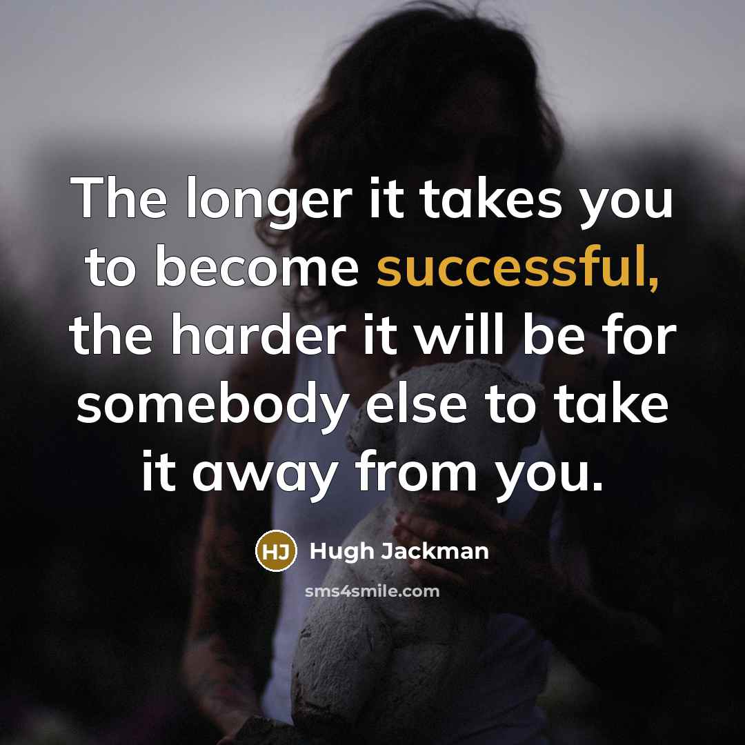 “The longer it takes you to become successful, the harder it will be for somebody else to take it away from you.” quote by Hugh Jackman