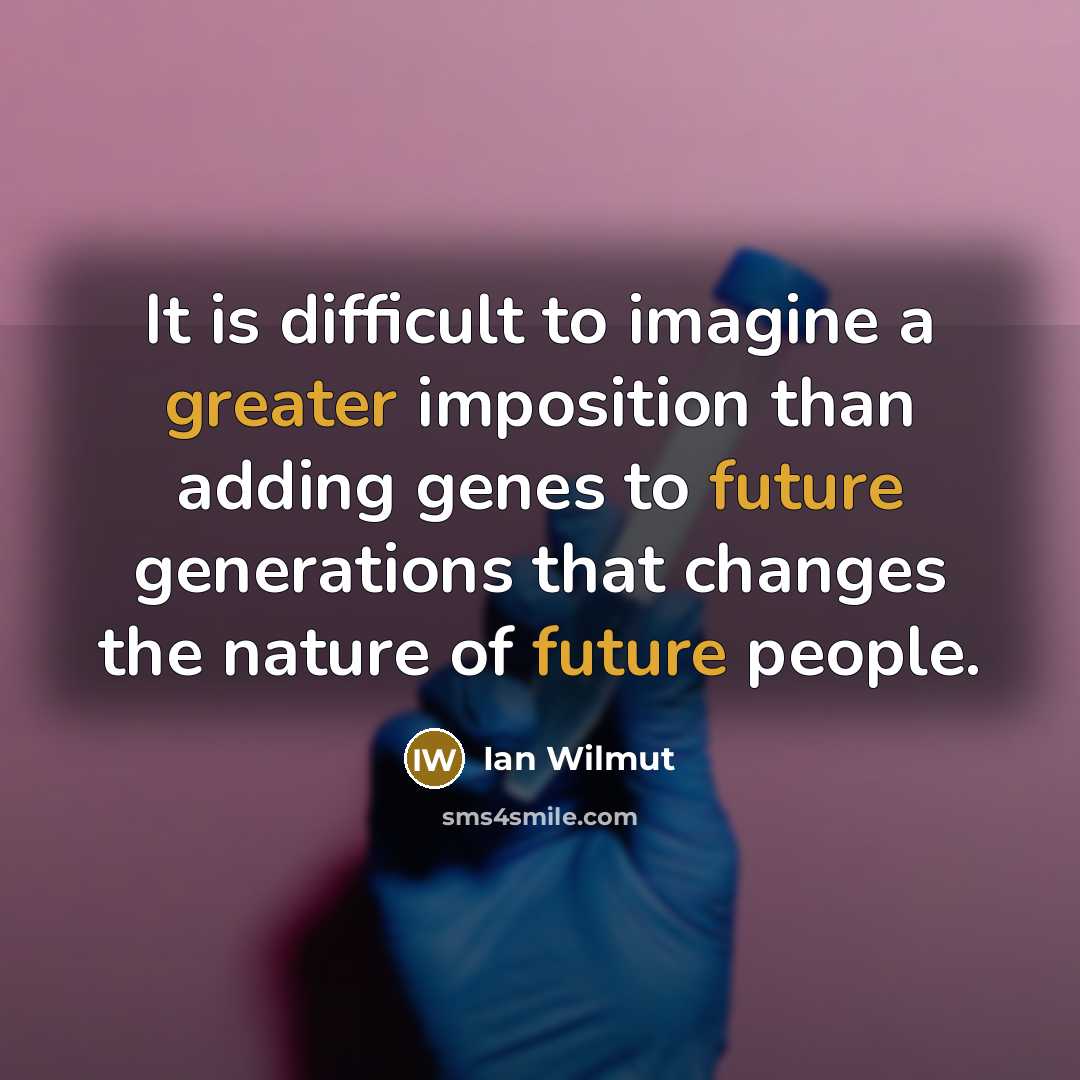 “It is difficult to imagine a greater imposition than adding genes to future generations that changes the nature of future people.” quote by Ian Wilmut