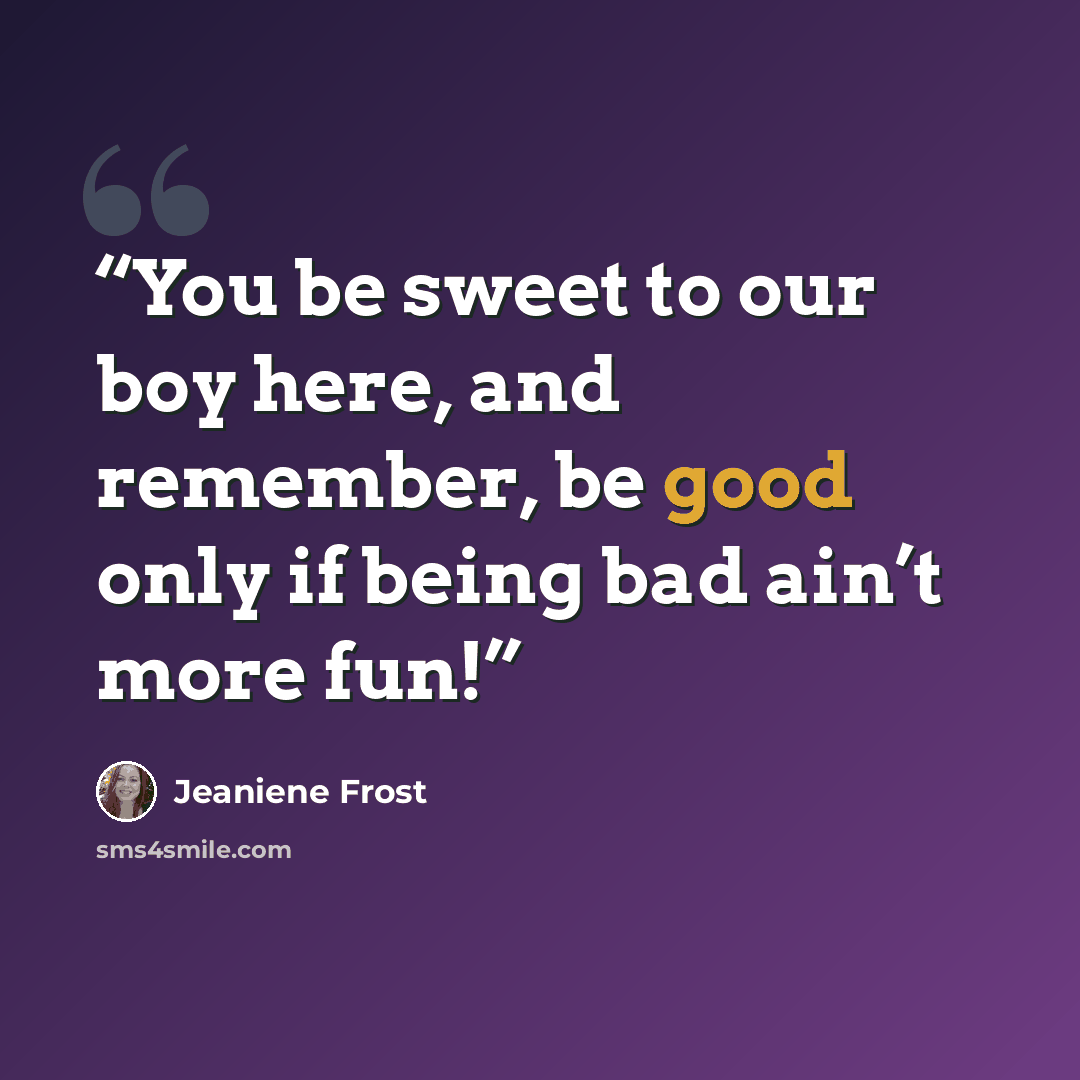 “You be sweet to our boy here, and remember, be good only if being bad ain’t more fun!” quote by Jeaniene Frost