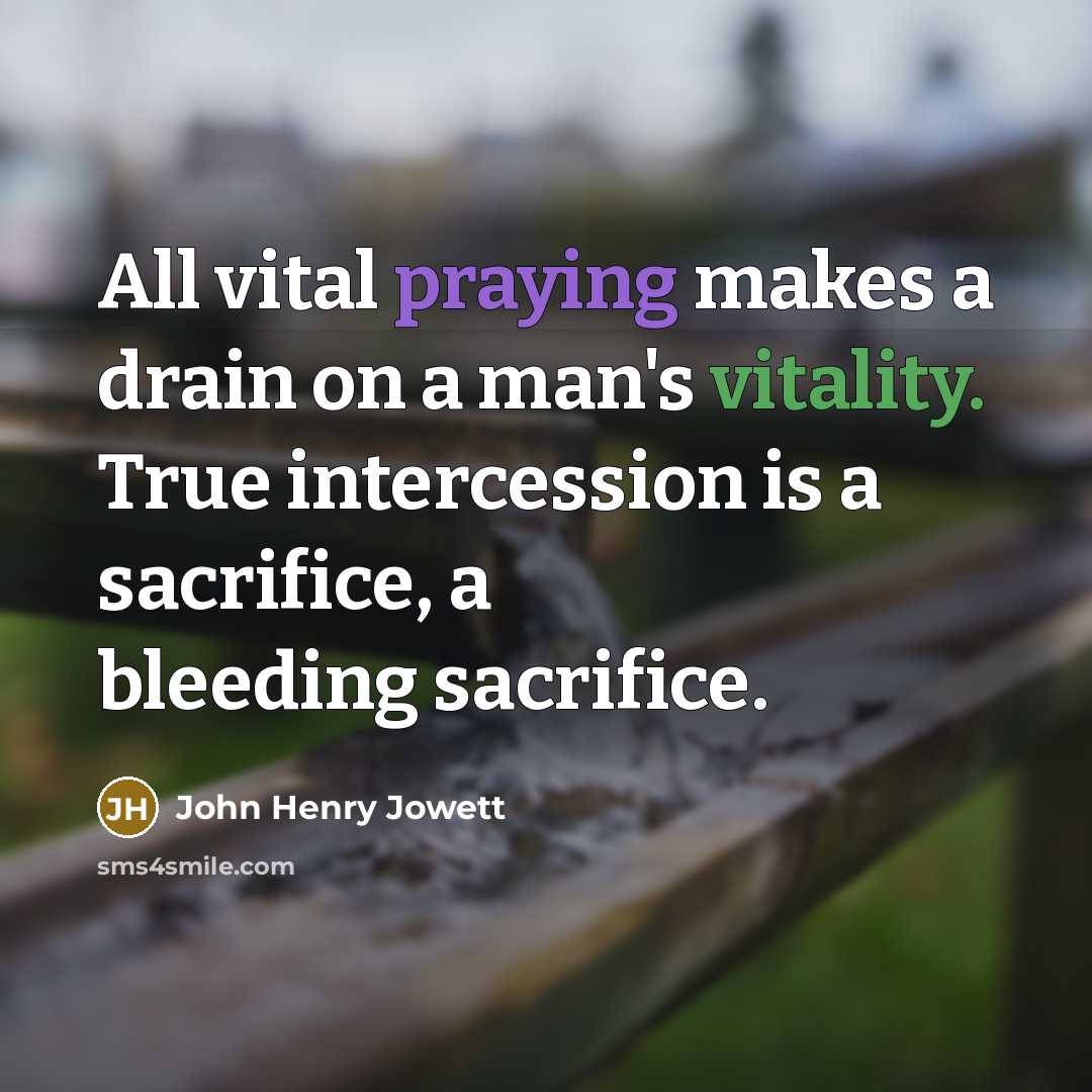 “All vital praying makes a drain on a man's vitality. True intercession is a sacrifice, a bleeding sacrifice.” quote by John Henry Jowett