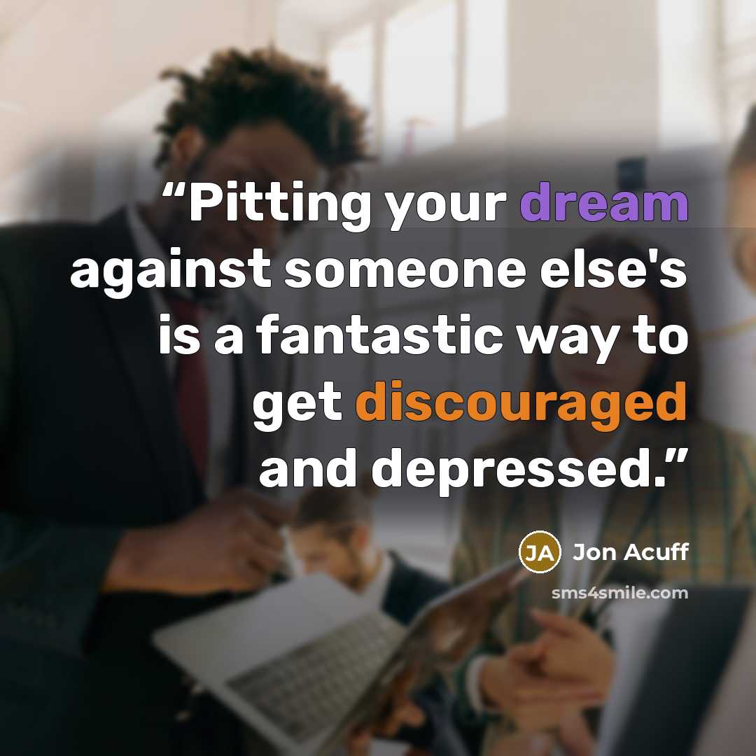 “Pitting your dream against someone else's is a fantastic way to get discouraged and depressed.” quote by Jon Acuff