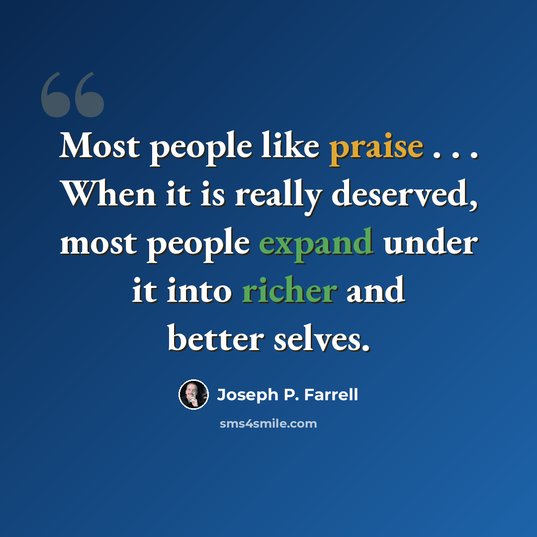 “Most people like praise . . . When it is really deserved, most people expand under it into richer and better selves.” quote by Joseph P. Farrell