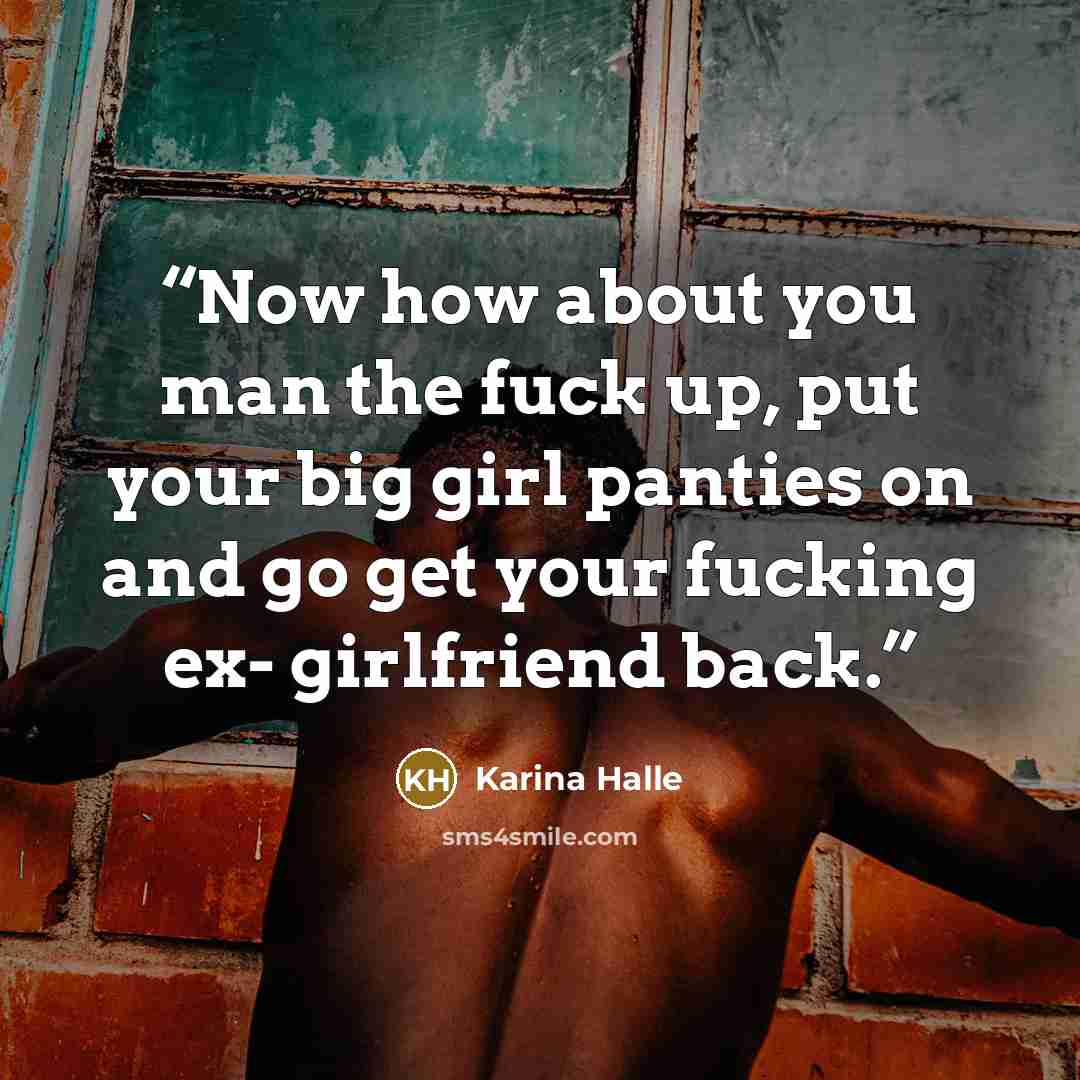 “Now how about you man the fuck up, put your big girl panties on and go get your fucking ex- girlfriend back.” quote by Karina Halle