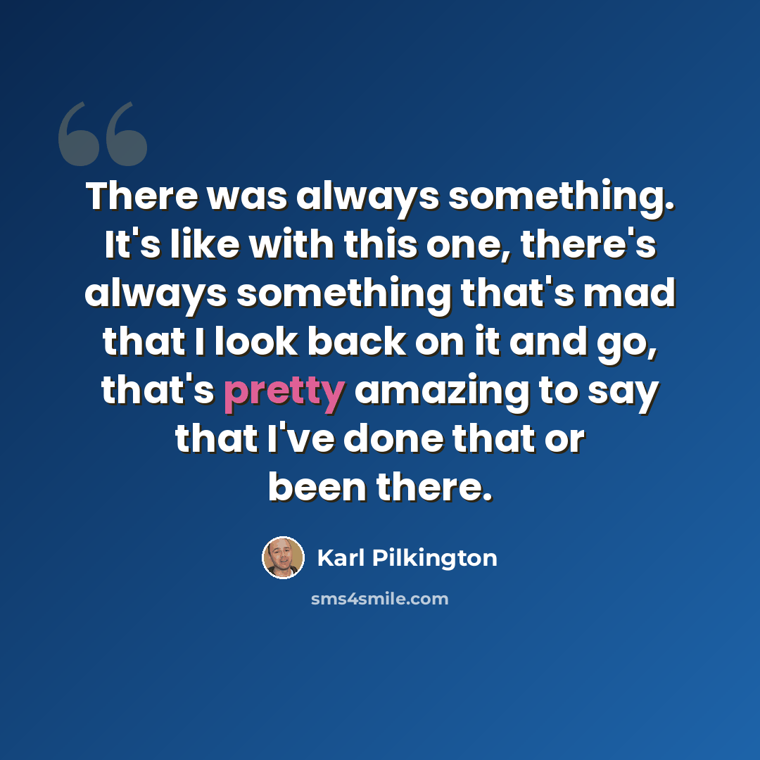 “There was always something. It's like with this one, there's always something that's mad that I look back on it and go, that's pretty amazing to say that I've done that or been there.” quote by Karl Pilkington