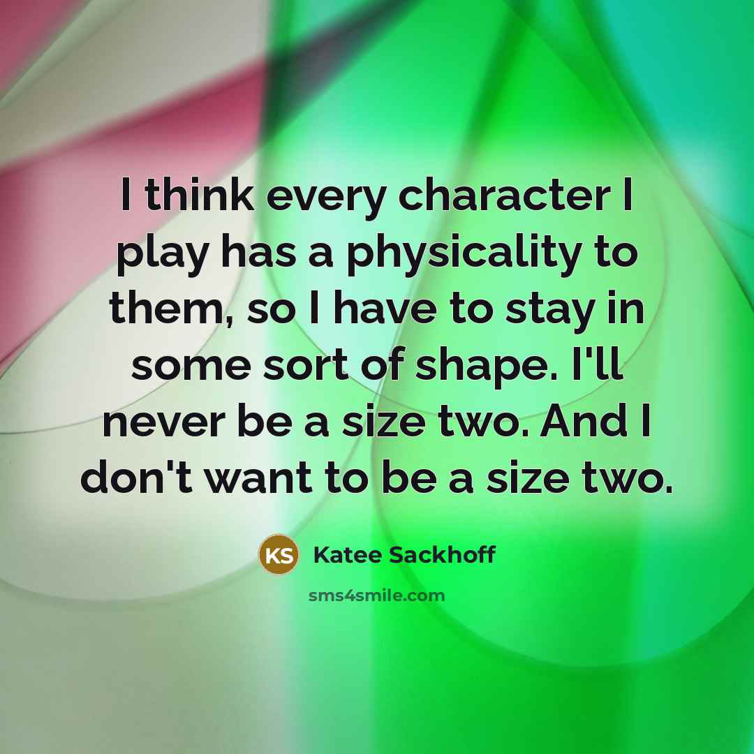 “I think every character I play has a physicality to them, so I have to stay in some sort of shape. I'll never be a size two. And I don't want to be a size two.” quote by Katee Sackhoff