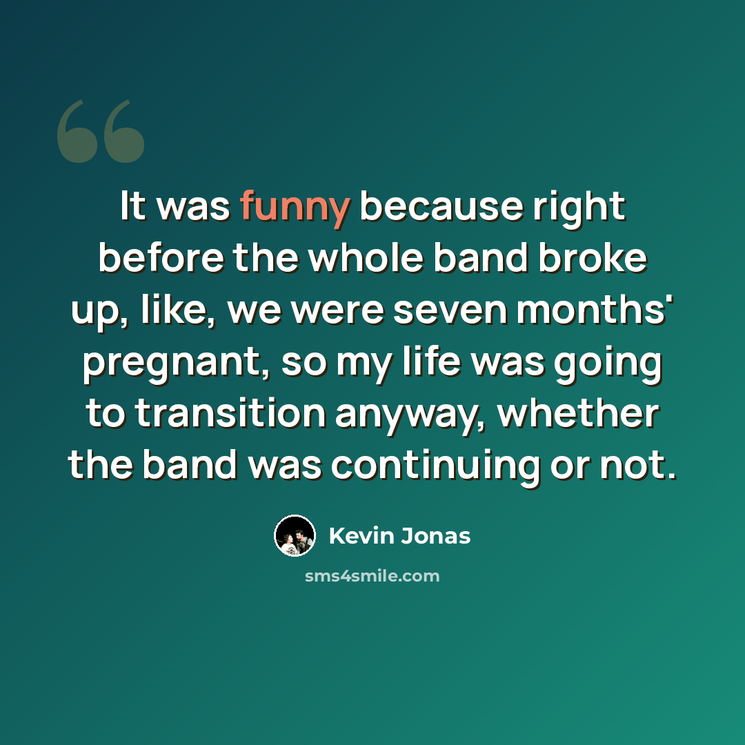 “It was funny because right before the whole band broke up, like, we were seven months' pregnant, so my life was going to transition anyway, whether the band was continuing or not.” quote by Kevin Jonas
