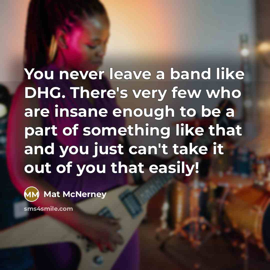 “You never leave a band like DHG. There's very few who are insane enough to be a part of something like that and you just can't take it out of you that easily!” quote by Mat McNerney