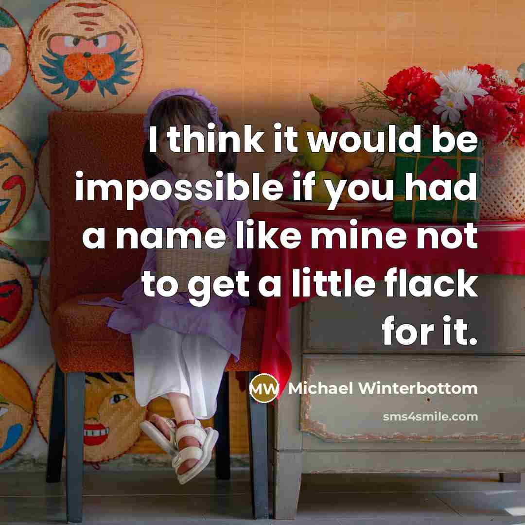 “I think it would be impossible if you had a name like mine not to get a little flack for it.” quote by Michael Winterbottom
