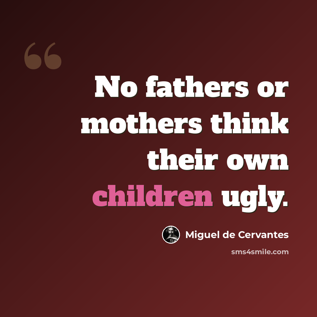 “No fathers or mothers think their own children ugly.” quote by Miguel de Cervantes