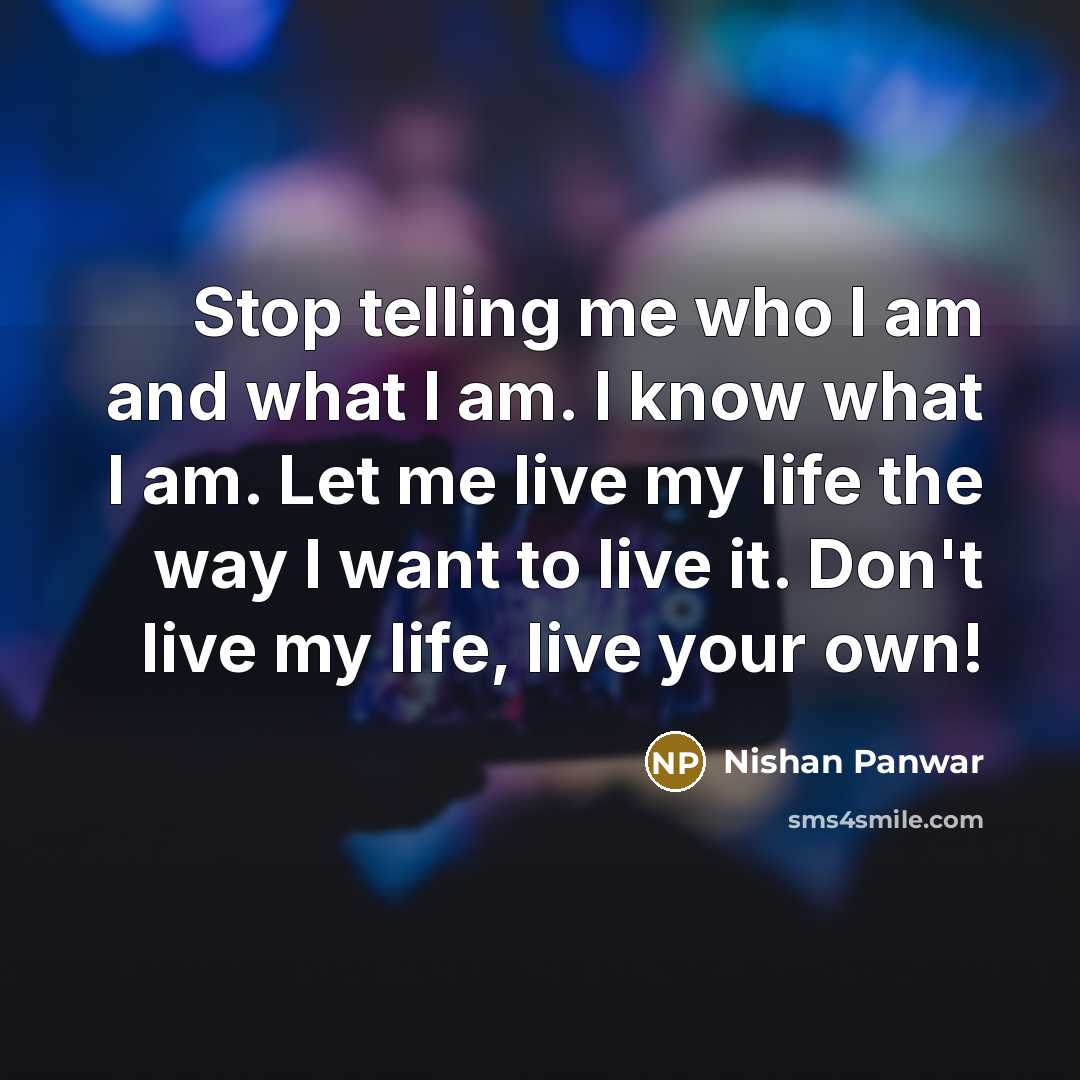 “Stop telling me who I am and what I am. I know what I am. Let me live my life the way I want to live it. Don't live my life, live your own!” quote by Nishan Panwar