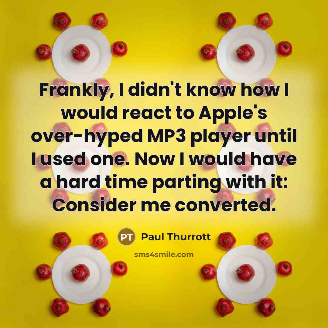 “Frankly, I didn't know how I would react to Apple's over-hyped MP3 player until I used one. Now I would have a hard time parting with it: Consider me converted.” quote by Paul Thurrott