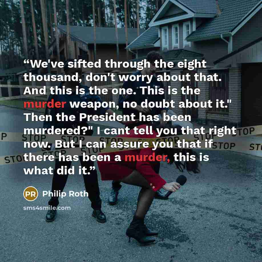 “We've sifted through the eight thousand, don't worry about that. And this is the one. This is the murder weapon, no doubt about it." Then the President has been murdered?" I cant tell you that right now. But I can assure you that if there has been a murder, this is what did it.” quote by Philip Roth