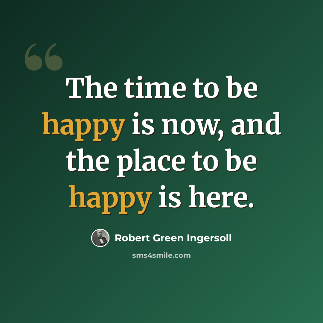 “The time to be happy is now, and the place to be happy is here.” quote by Robert Green Ingersoll