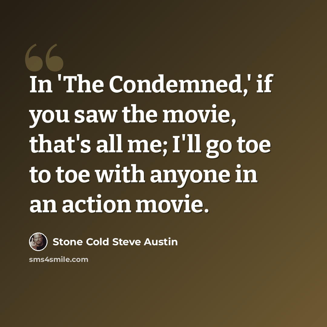 “In 'The Condemned,' if you saw the movie, that's all me; I'll go toe to toe with anyone in an action movie.” quote by Stone Cold Steve Austin