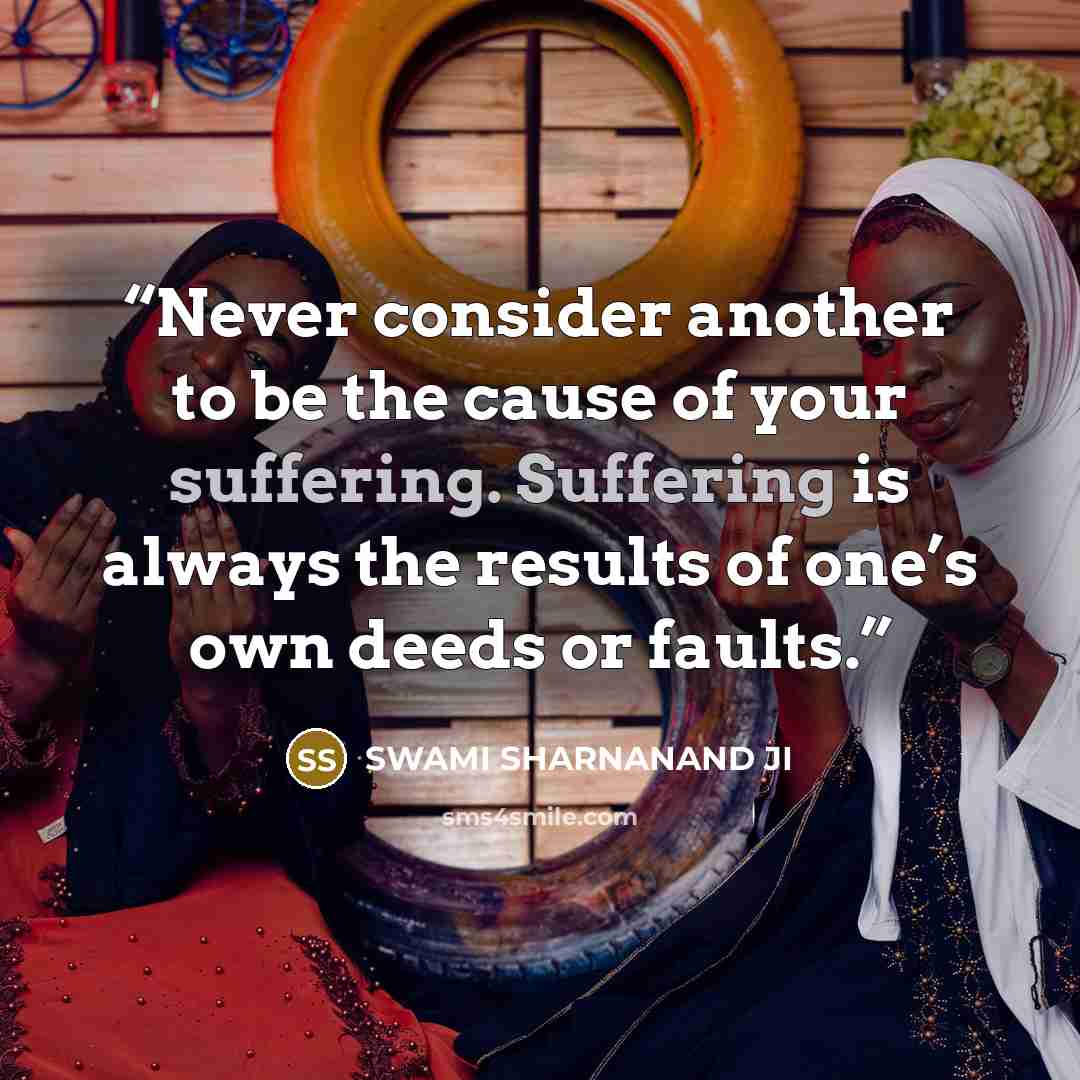 “Never consider another to be the cause of your suffering. Suffering is always the results of one’s own deeds or faults.” quote by SWAMI SHARNANAND JI