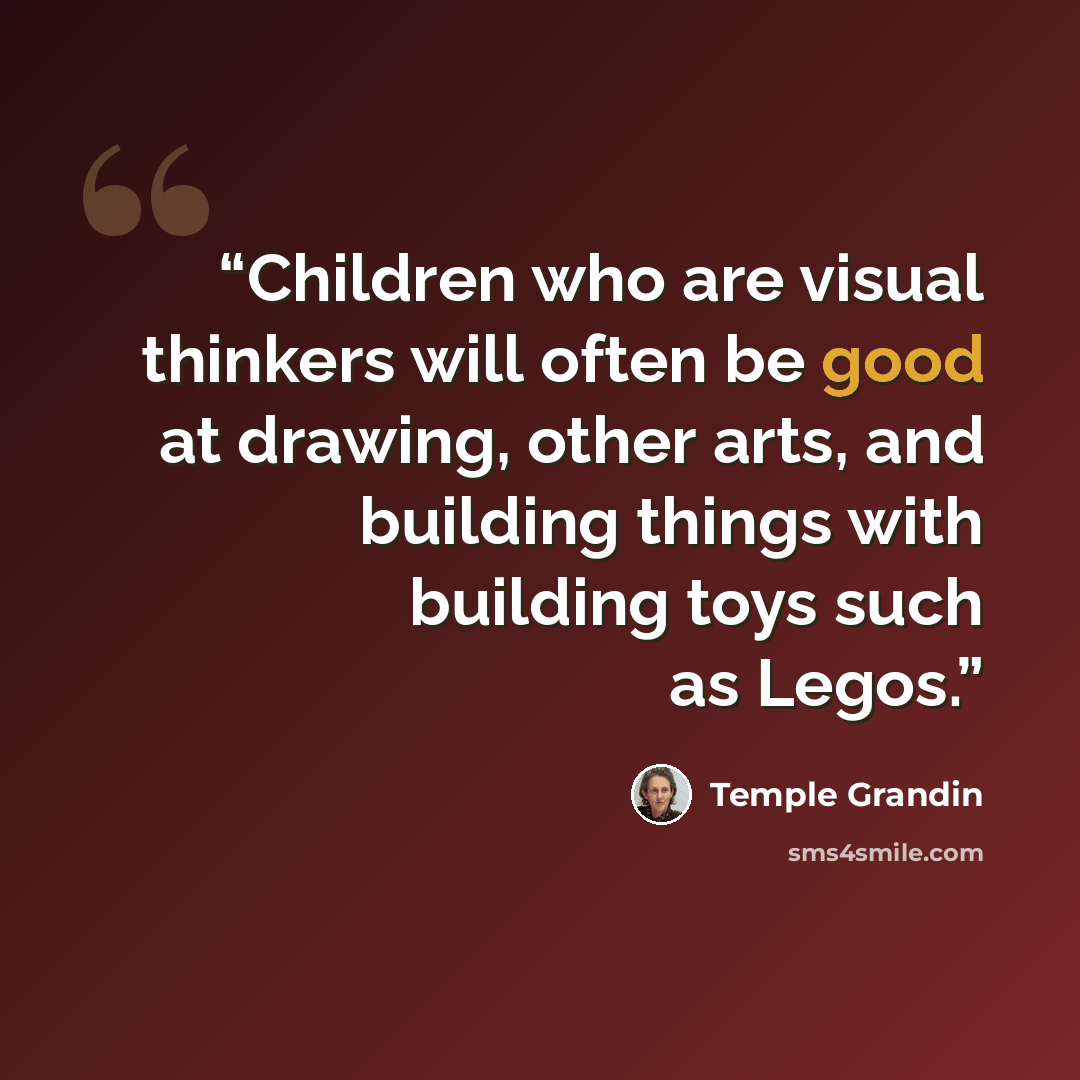 “Children who are visual thinkers will often be good at drawing, other arts, and building things with building toys such as Legos.” quote by Temple Grandin