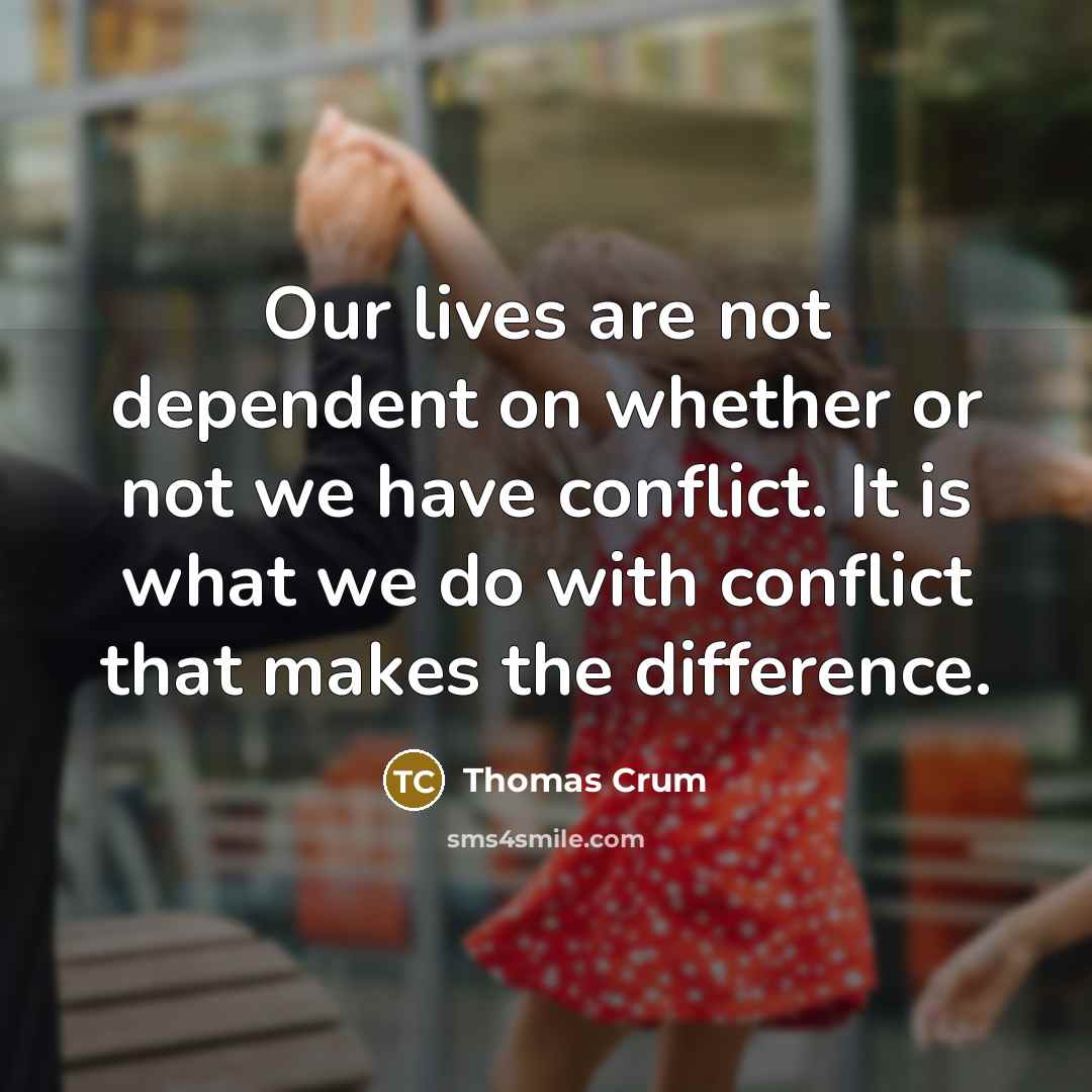 “Our lives are not dependent on whether or not we have conflict. It is what we do with conflict that makes the difference.” quote by Thomas Crum