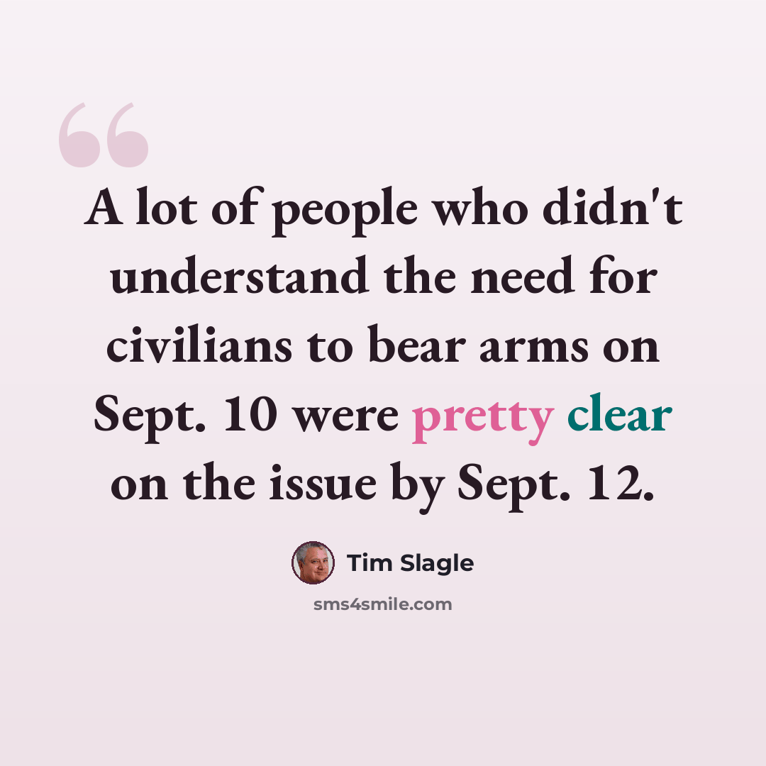 “A lot of people who didn't understand the need for civilians to bear arms on Sept. 10 were pretty clear on the issue by Sept. 12.” quote by Tim Slagle