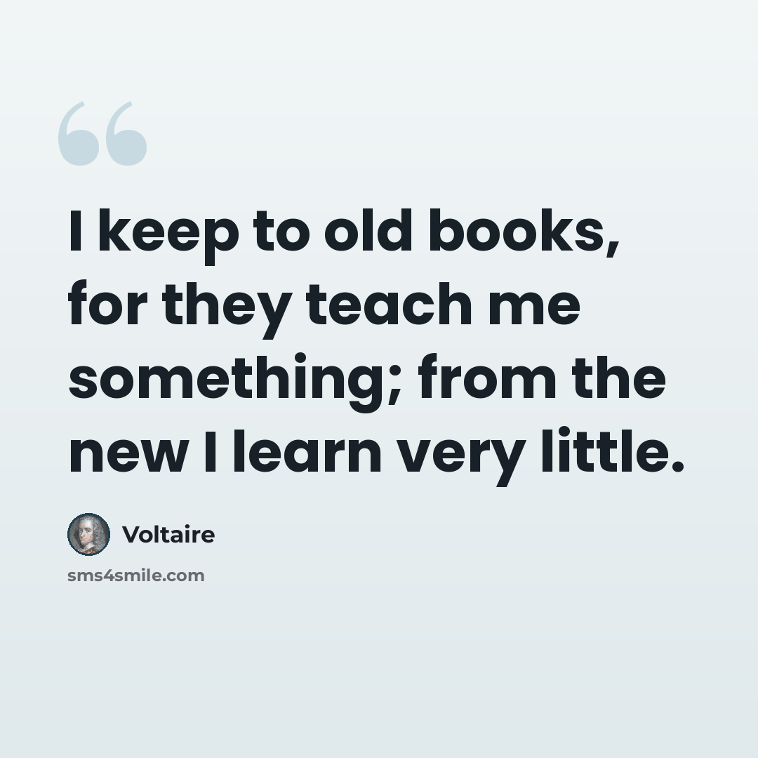 “I keep to old books, for they teach me something; from the new I learn very little.” quote by Voltaire