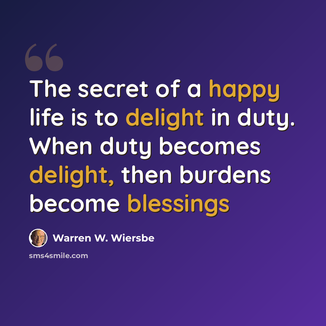 “The secret of a happy life is to delight in duty. When duty becomes delight, then burdens become blessings” quote by Warren W. Wiersbe