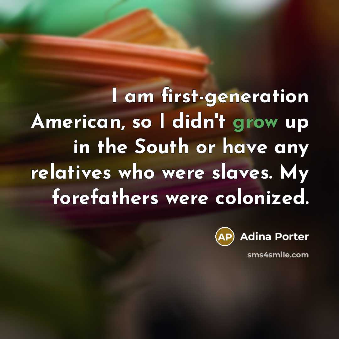 “I am first-generation American, so I didn't grow up in the South or have any relatives who were slaves. My forefathers were colonized.” quote by Adina Porter