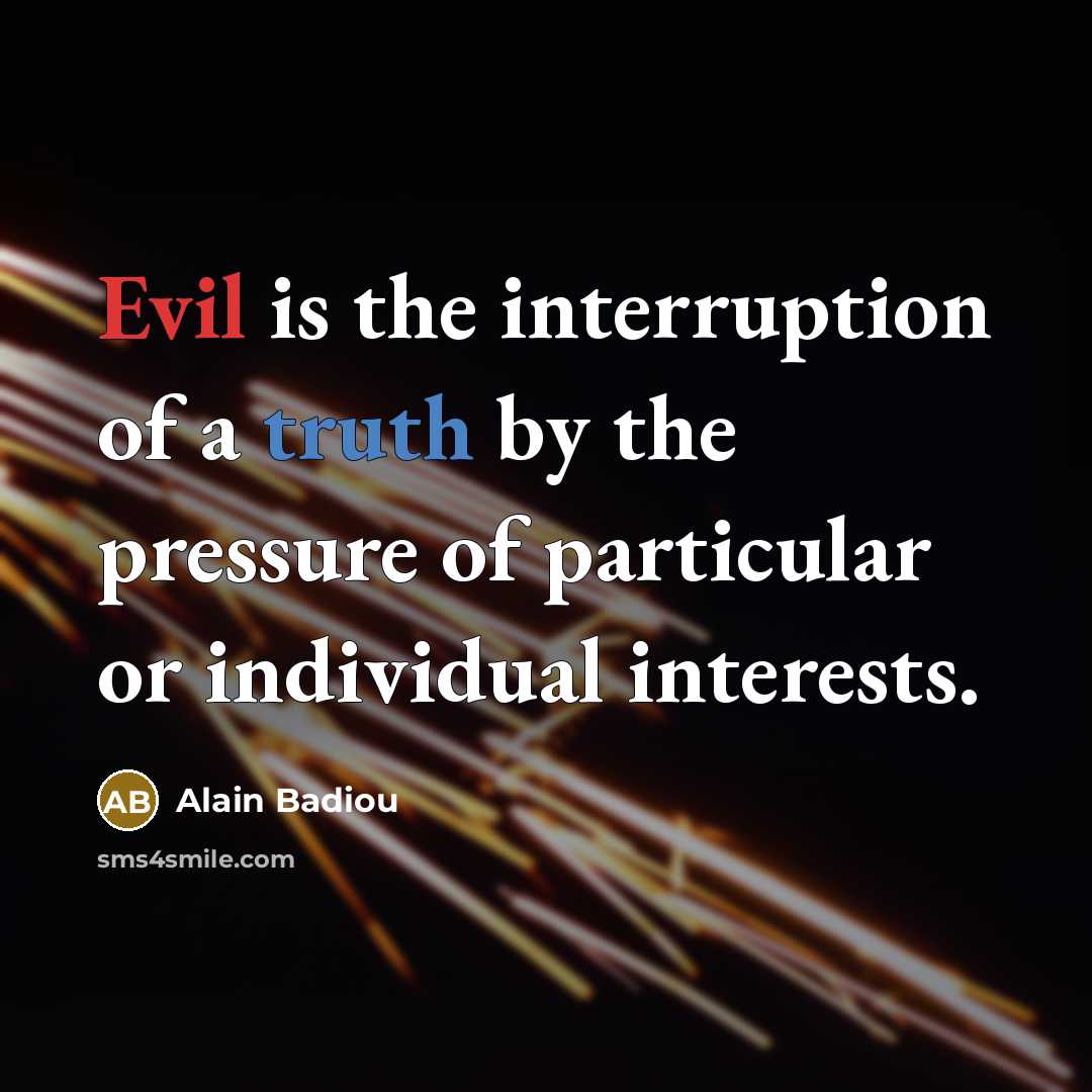 “Evil is the interruption of a truth by the pressure of particular or individual interests.” quote by Alain Badiou