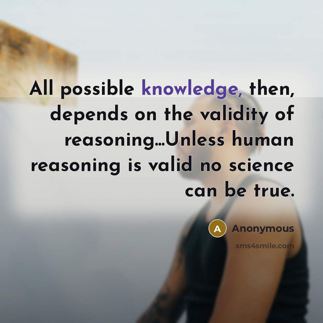 “All possible knowledge, then, depends on the validity of reasoning...Unless human reasoning is valid no science can be true.” quote by Anonymous