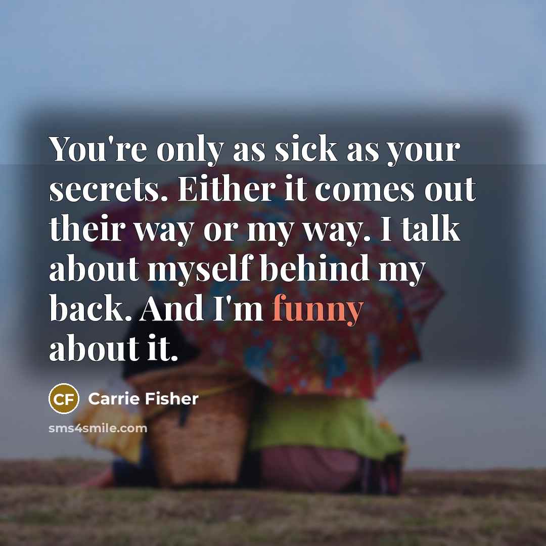 “You're only as sick as your secrets. Either it comes out their way or my way. I talk about myself behind my back. And I'm funny about it.” quote by Carrie Fisher