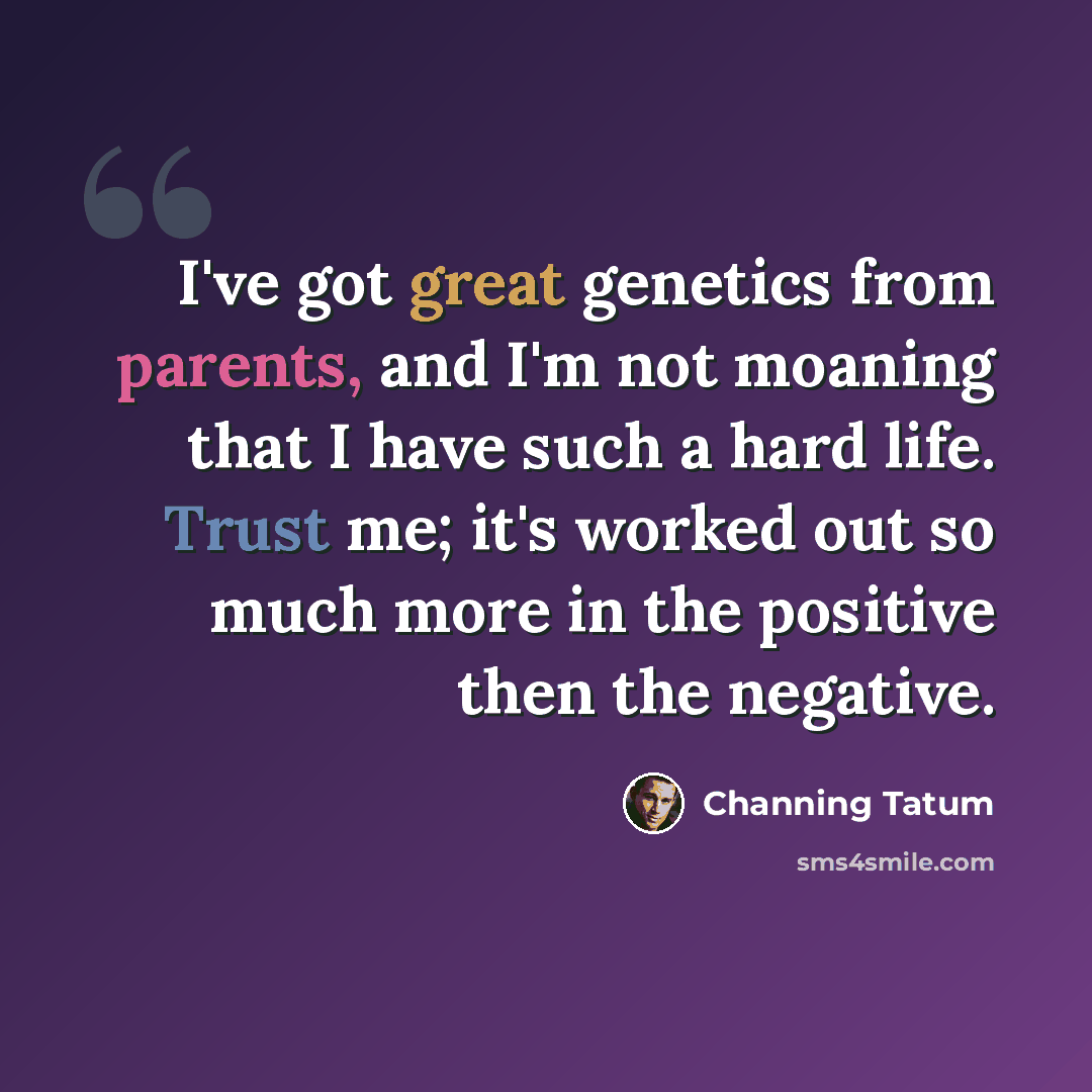 “I've got great genetics from parents, and I'm not moaning that I have such a hard life. Trust me; it's worked out so much more in the positive then the negative.” quote by Channing Tatum