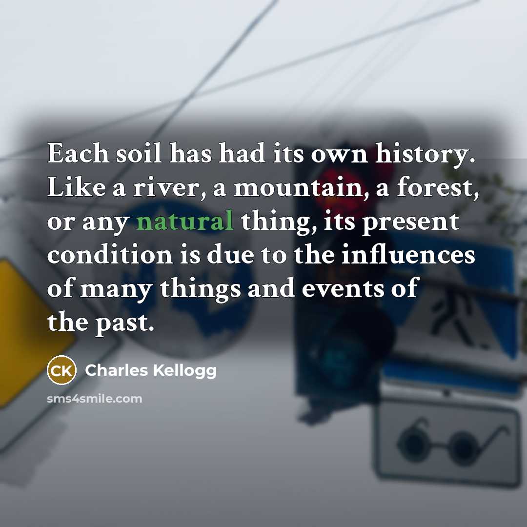 “Each soil has had its own history. Like a river, a mountain, a forest, or any natural thing, its present condition is due to the influences of many things and events of the past.” quote by Charles Kellogg