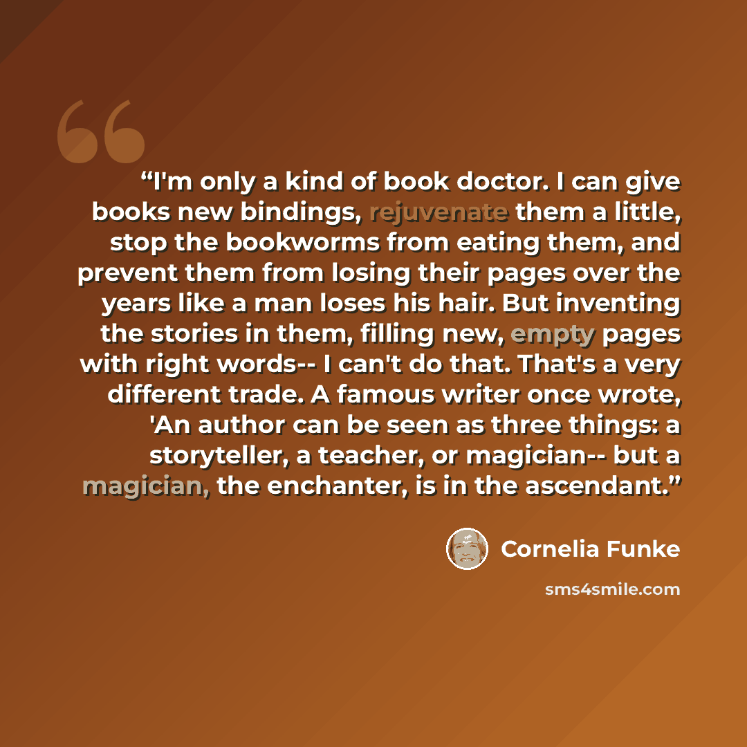 “I'm only a kind of book doctor. I can give books new bindings, rejuvenate them a little, stop the bookworms from eating them, and prevent them from losing their pages over the years like a man loses his hair. But inventing the stories in them, filling new, empty pages with right words-- I can't do…” quote by Cornelia Funke