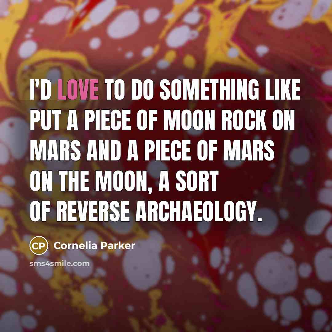 “I'd love to do something like put a piece of moon rock on Mars and a piece of Mars on the moon, a sort of reverse archaeology.” quote by Cornelia Parker
