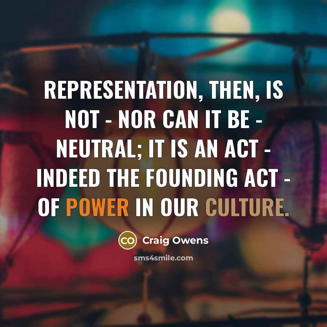 “Representation, then, is not - nor can it be - neutral; it is an act - indeed the founding act - of power in our culture.” quote by Craig Owens